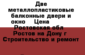 Две металлопластиковые балконные двери и окно  › Цена ­ 2 500 - Ростовская обл., Ростов-на-Дону г. Строительство и ремонт » Двери, окна и перегородки   . Ростовская обл.